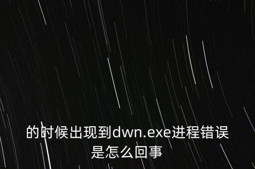 的時候出現(xiàn)到dwn.exe進程錯誤是怎么回事