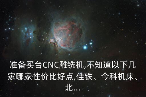 準(zhǔn)備買臺(tái)CNC雕銑機(jī),不知道以下幾家哪家性價(jià)比好點(diǎn),佳鐵、今科機(jī)床、北...