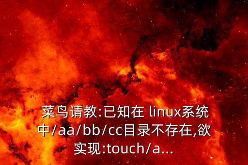  菜鳥請(qǐng)教:已知在 linux系統(tǒng)中/aa/bb/cc目錄不存在,欲實(shí)現(xiàn):touch/a...