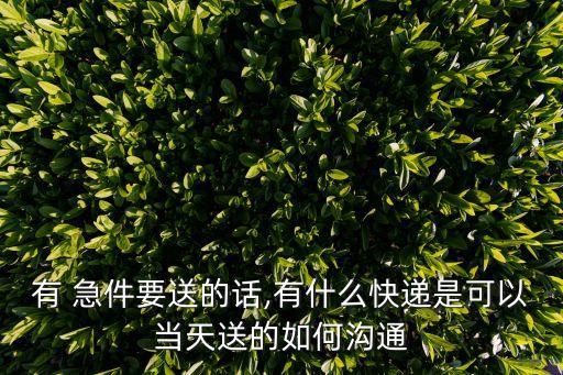 有 急件要送的話,有什么快遞是可以當天送的如何溝通