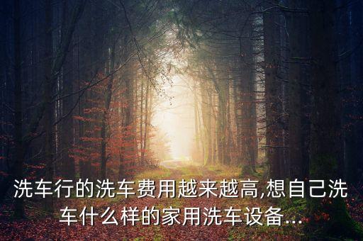 洗車行的洗車費(fèi)用越來越高,想自己洗車什么樣的家用洗車設(shè)備...