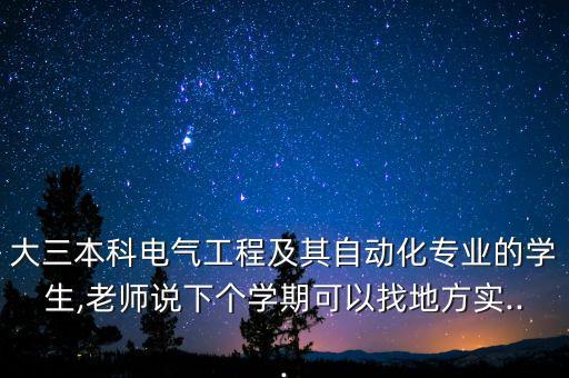 大三本科電氣工程及其自動化專業(yè)的學(xué)生,老師說下個學(xué)期可以找地方實(shí)...