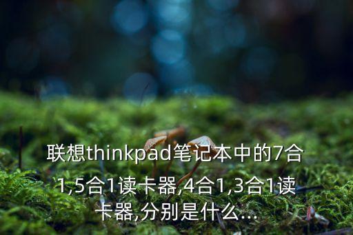 聯(lián)想thinkpad筆記本中的7合1,5合1讀卡器,4合1,3合1讀卡器,分別是什么...