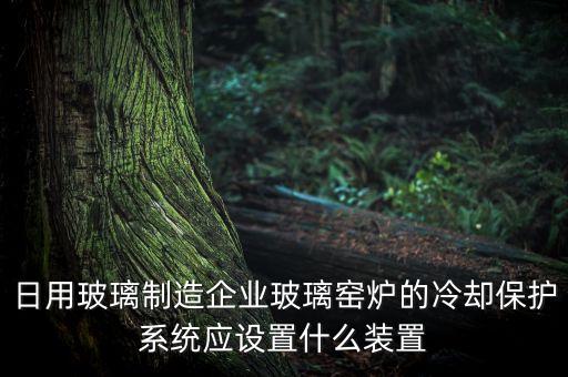 日用玻璃制造企業(yè)玻璃窯爐的冷卻保護(hù)系統(tǒng)應(yīng)設(shè)置什么裝置