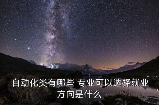  自動(dòng)化類有哪些 專業(yè)可以選擇就業(yè)方向是什么