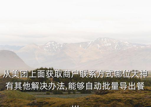 從美團(tuán)上面獲取商戶聯(lián)系方式哪位大神有其他解決辦法,能夠自動(dòng)批量導(dǎo)出餐...