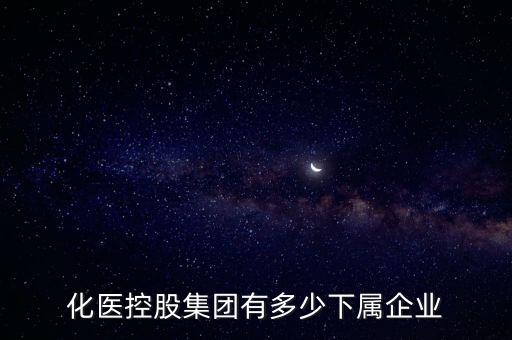 化醫(yī)控股集團(tuán)有多少下屬企業(yè)