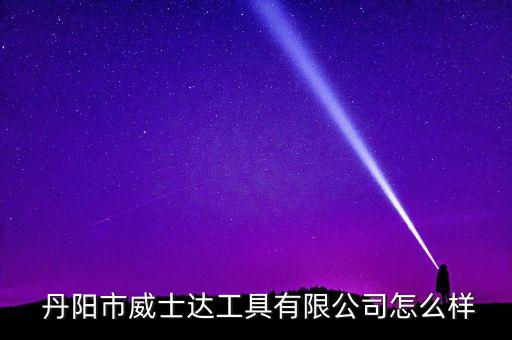  丹陽(yáng)市威士達(dá)工具有限公司怎么樣