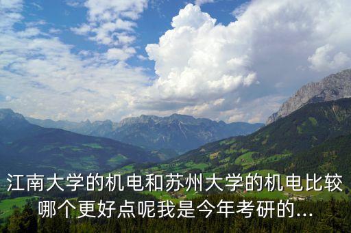 江南大學(xué)的機電和蘇州大學(xué)的機電比較哪個更好點呢我是今年考研的...
