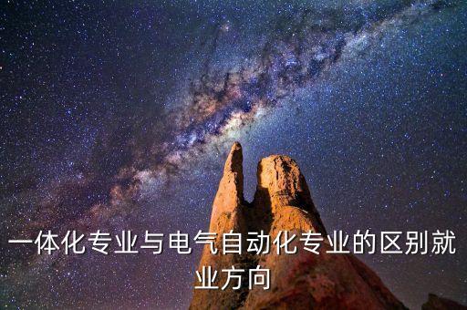 一體化專業(yè)與電氣自動(dòng)化專業(yè)的區(qū)別就業(yè)方向