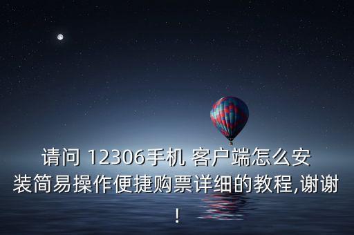 請問 12306手機 客戶端怎么安裝簡易操作便捷購票詳細的教程,謝謝!