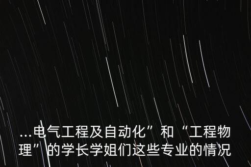 ...電氣工程及自動(dòng)化”和“工程物理”的學(xué)長(zhǎng)學(xué)姐們這些專(zhuān)業(yè)的情況