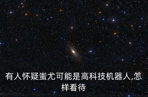 有人懷疑蚩尤可能是高科技機器人,怎樣看待
