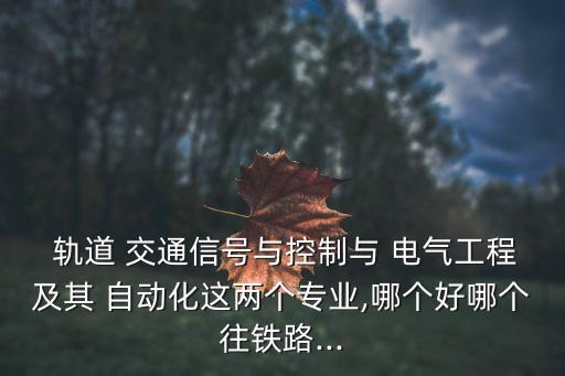  軌道 交通信號與控制與 電氣工程及其 自動化這兩個專業(yè),哪個好哪個往鐵路...