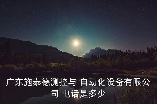 廣東施泰德測控與 自動化設(shè)備有限公司 電話是多少