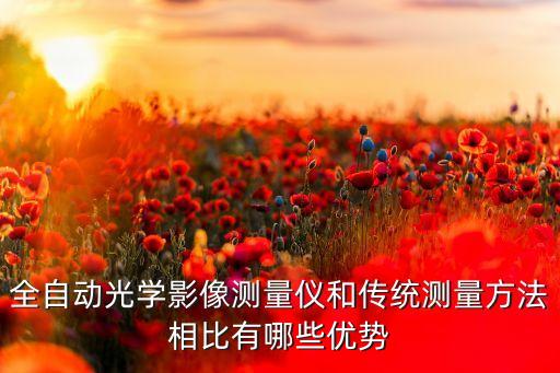 全自動(dòng)光學(xué)影像測(cè)量?jī)x和傳統(tǒng)測(cè)量方法相比有哪些優(yōu)勢(shì)