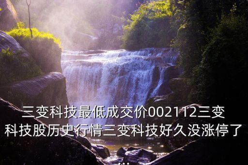 三變科技最低成交價(jià)002112三變科技股歷史行情三變科技好久沒(méi)漲停了...
