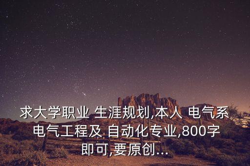 求大學職業(yè) 生涯規(guī)劃,本人 電氣系 電氣工程及 自動化專業(yè),800字即可,要原創(chuàng)...