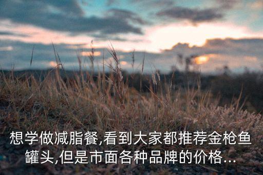 想學(xué)做減脂餐,看到大家都推薦金槍魚罐頭,但是市面各種品牌的價格...