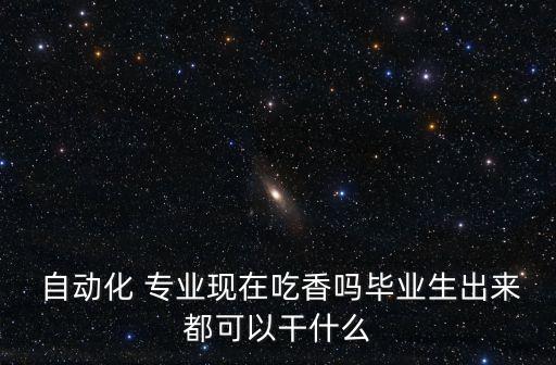  自動化 專業(yè)現(xiàn)在吃香嗎畢業(yè)生出來都可以干什么