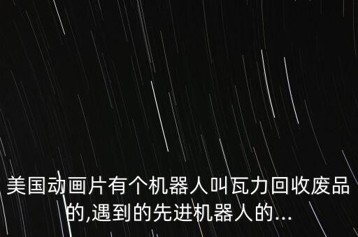 美國動畫片有個機器人叫瓦力回收廢品的,遇到的先進機器人的...