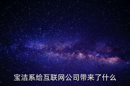 寶潔系給互聯(lián)網(wǎng)公司帶來了什么
