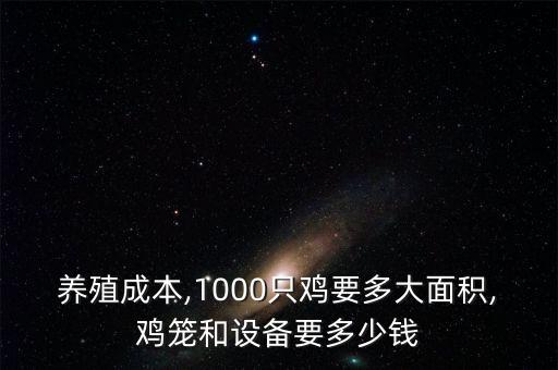 養(yǎng)殖成本,1000只雞要多大面積,雞籠和設(shè)備要多少錢
