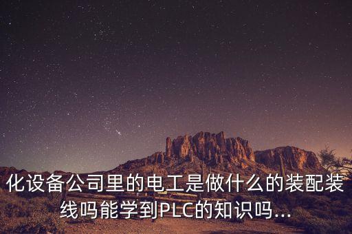 化設備公司里的電工是做什么的裝配裝線嗎能學到PLC的知識嗎...