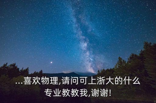 ...喜歡物理,請(qǐng)問(wèn)可上浙大的什么專(zhuān)業(yè)教教我,謝謝!