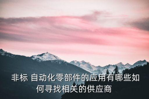  非標(biāo) 自動(dòng)化零部件的應(yīng)用有哪些如何尋找相關(guān)的供應(yīng)商