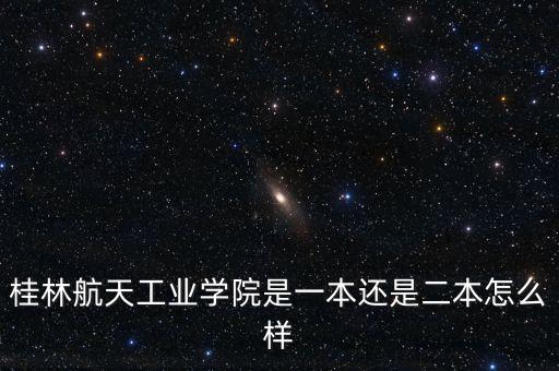 桂林航天工業(yè)學(xué)院是一本還是二本怎么樣