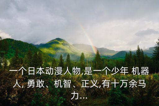 一個(gè)日本動(dòng)漫人物,是一個(gè)少年 機(jī)器人, 勇敢、機(jī)智、正義,有十萬余馬力...