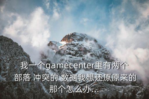 我一個(gè)gamecenter里有兩個(gè) 部落 沖突的 數(shù)據(jù)我想還原原來的那個(gè)怎么辦...