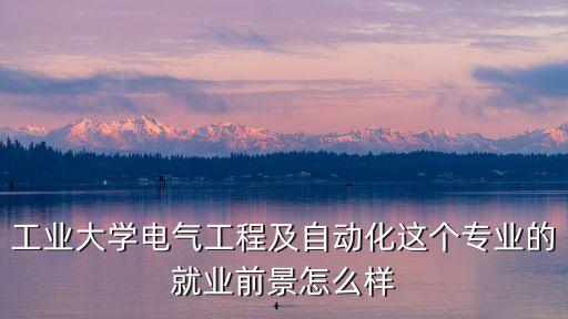 工業(yè)大學(xué)電氣工程及自動化這個專業(yè)的就業(yè)前景怎么樣