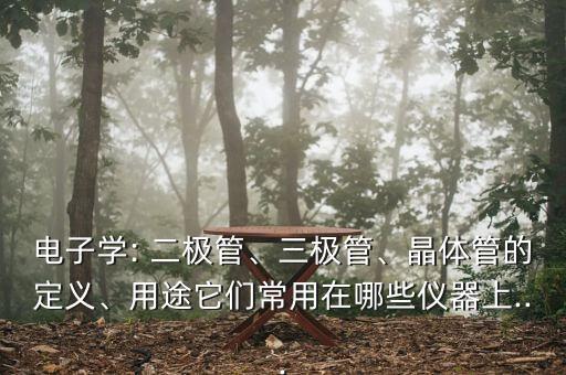 電子學: 二極管、三極管、晶體管的定義、用途它們常用在哪些儀器上...