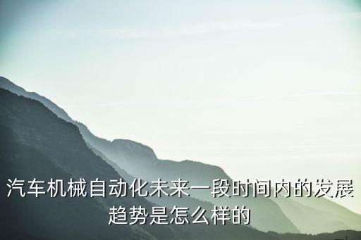 汽車機(jī)械自動化未來一段時間內(nèi)的發(fā)展趨勢是怎么樣的