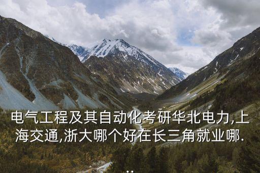 電氣工程及其自動化考研華北電力,上海交通,浙大哪個好在長三角就業(yè)哪...