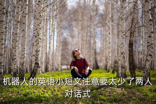 機(jī)器人的英語(yǔ)小短文注意要太少了兩人對(duì)話式