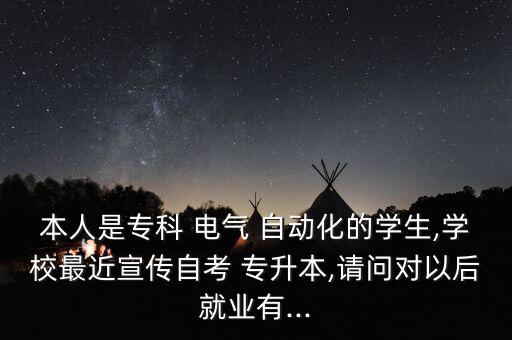 本人是專科 電氣 自動(dòng)化的學(xué)生,學(xué)校最近宣傳自考 專升本,請(qǐng)問對(duì)以后就業(yè)有...