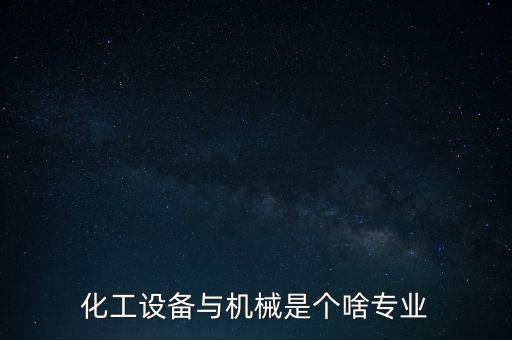 化工設(shè)備與機(jī)械是個(gè)啥專業(yè)