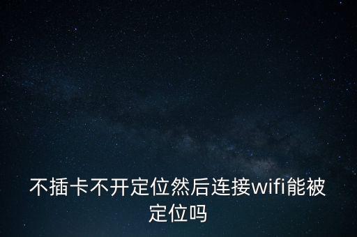 不插卡不開定位然后連接wifi能被定位嗎