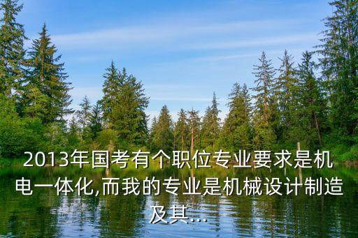 2013年國(guó)考有個(gè)職位專業(yè)要求是機(jī)電一體化,而我的專業(yè)是機(jī)械設(shè)計(jì)制造及其...