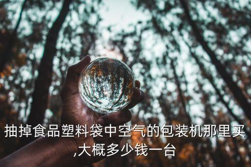 抽掉食品塑料袋中空氣的包裝機那里買,大概多少錢一臺