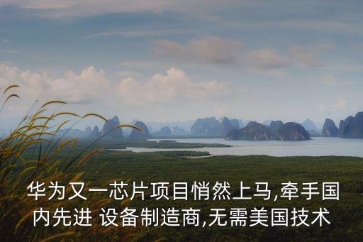  華為又一芯片項(xiàng)目悄然上馬,牽手國(guó)內(nèi)先進(jìn) 設(shè)備制造商,無(wú)需美國(guó)技術(shù)
