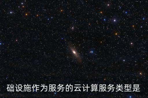 礎(chǔ)設(shè)施作為服務(wù)的云計算服務(wù)類型是