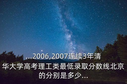 ...2006,2007連續(xù)3年清華大學(xué)高考理工類最低錄取分?jǐn)?shù)線北京的分別是多少...