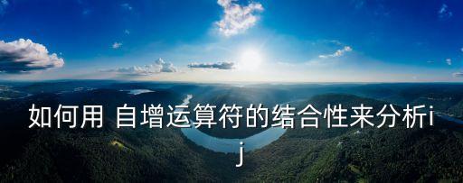 如何用 自增運(yùn)算符的結(jié)合性來分析i   j