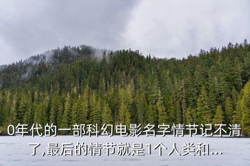 0年代的一部科幻電影名字情節(jié)記不清了,最后的情節(jié)就是1個人類和...