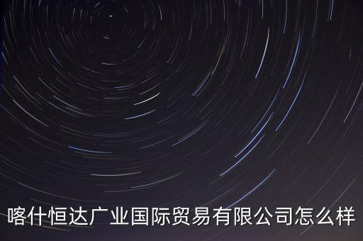 喀什恒達(dá)廣業(yè)國際貿(mào)易有限公司怎么樣