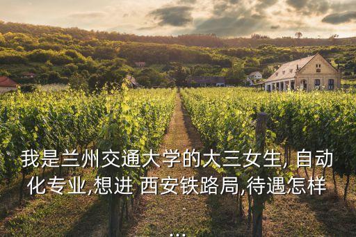 我是蘭州交通大學(xué)的大三女生, 自動(dòng)化專業(yè),想進(jìn) 西安鐵路局,待遇怎樣...